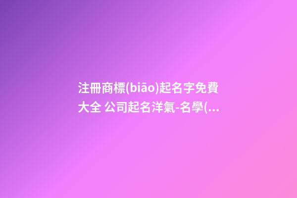 注冊商標(biāo)起名字免費大全 公司起名洋氣-名學(xué)網(wǎng)-第1張-公司起名-玄機派